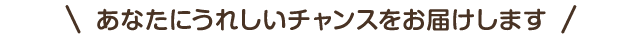 あなたにうれしいチャンスをお届けします